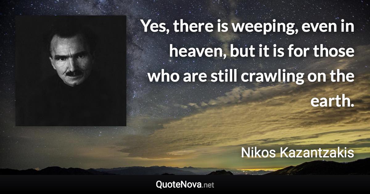 Yes, there is weeping, even in heaven, but it is for those who are still crawling on the earth. - Nikos Kazantzakis quote