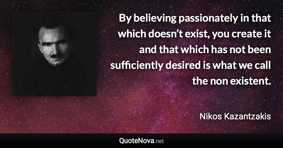 By believing passionately in that which doesn’t exist, you create it and that which has not been sufficiently desired is what we call the non existent. - Nikos Kazantzakis quote