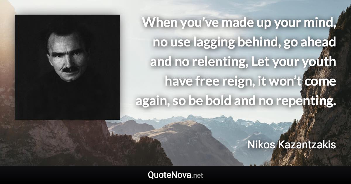 When you’ve made up your mind, no use lagging behind, go ahead and no relenting, Let your youth have free reign, it won’t come again, so be bold and no repenting. - Nikos Kazantzakis quote
