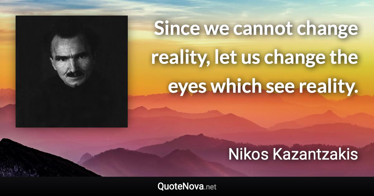 Since we cannot change reality, let us change the eyes which see reality. - Nikos Kazantzakis quote