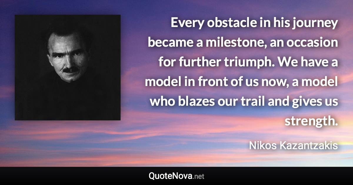 Every obstacle in his journey became a milestone, an occasion for further triumph. We have a model in front of us now, a model who blazes our trail and gives us strength. - Nikos Kazantzakis quote