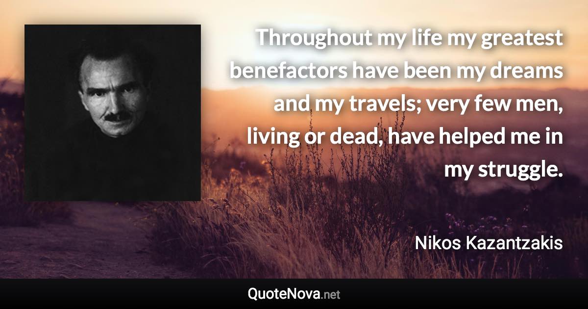 Throughout my life my greatest benefactors have been my dreams and my travels; very few men, living or dead, have helped me in my struggle. - Nikos Kazantzakis quote