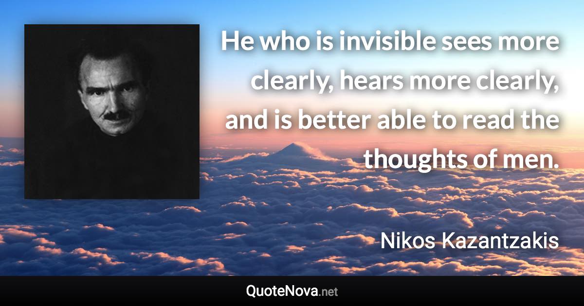 He who is invisible sees more clearly, hears more clearly, and is better able to read the thoughts of men. - Nikos Kazantzakis quote