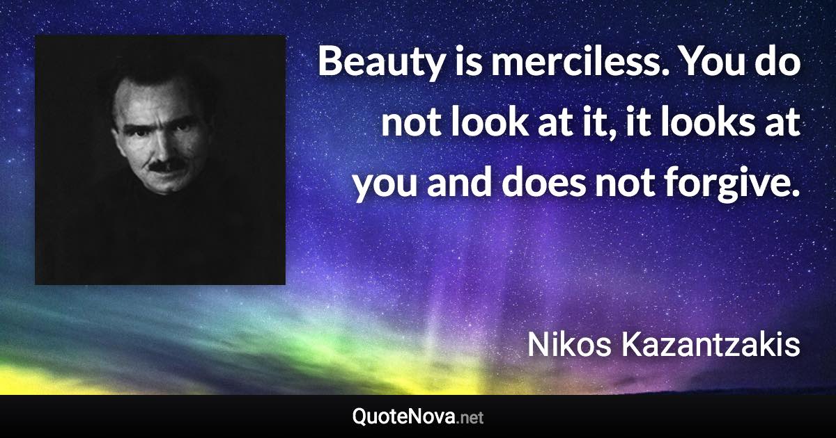 Beauty is merciless. You do not look at it, it looks at you and does not forgive. - Nikos Kazantzakis quote