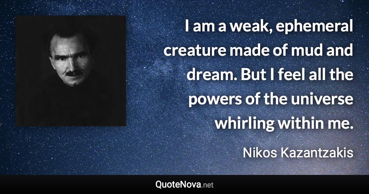 I am a weak, ephemeral creature made of mud and dream. But I feel all the powers of the universe whirling within me. - Nikos Kazantzakis quote