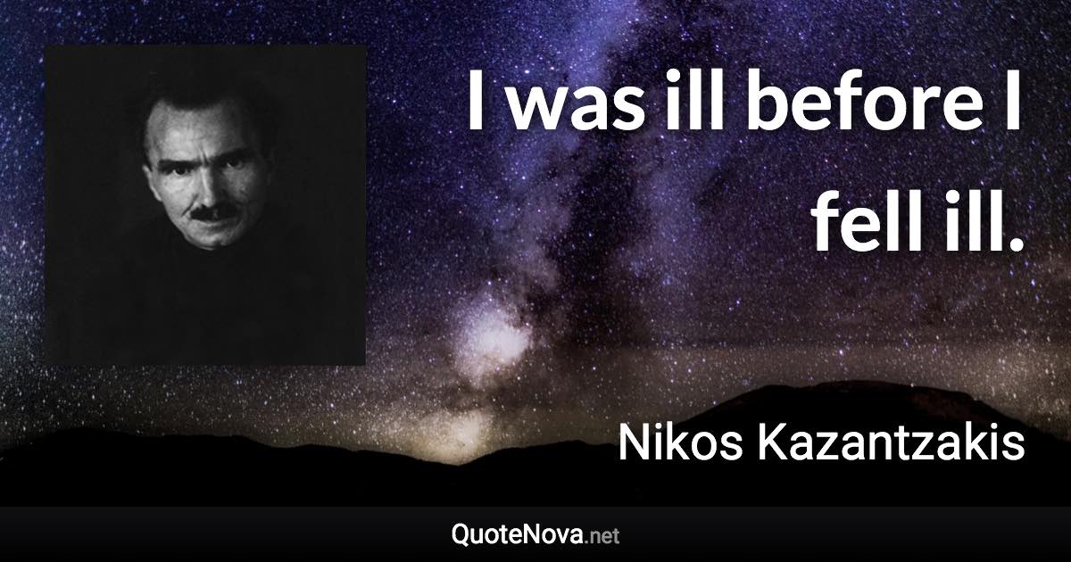 I was ill before I fell ill. - Nikos Kazantzakis quote