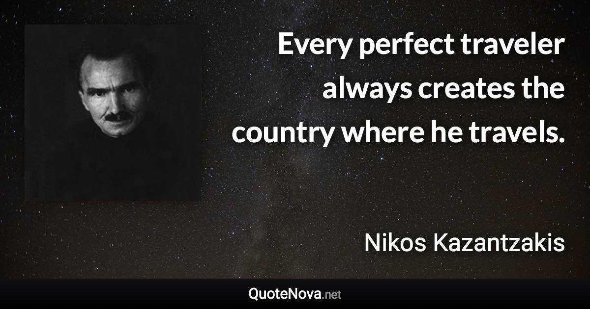 Every perfect traveler always creates the country where he travels. - Nikos Kazantzakis quote