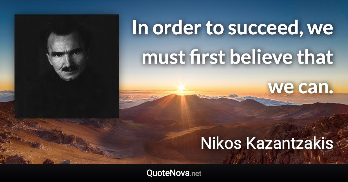 In order to succeed, we must first believe that we can. - Nikos Kazantzakis quote