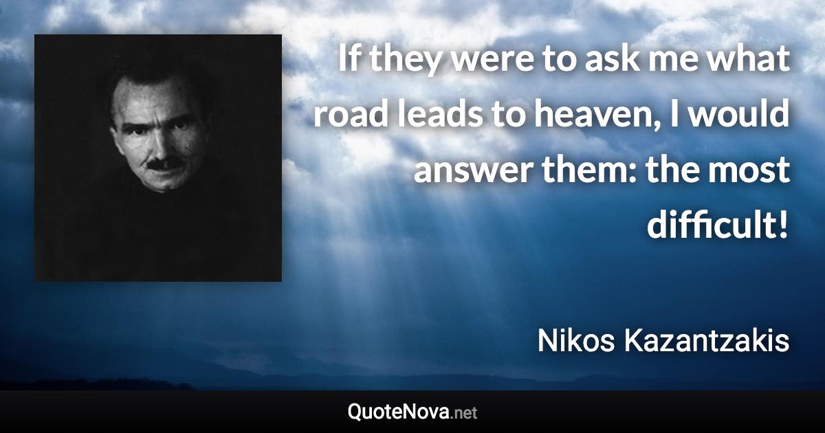 If they were to ask me what road leads to heaven, I would answer them: the most difficult! - Nikos Kazantzakis quote