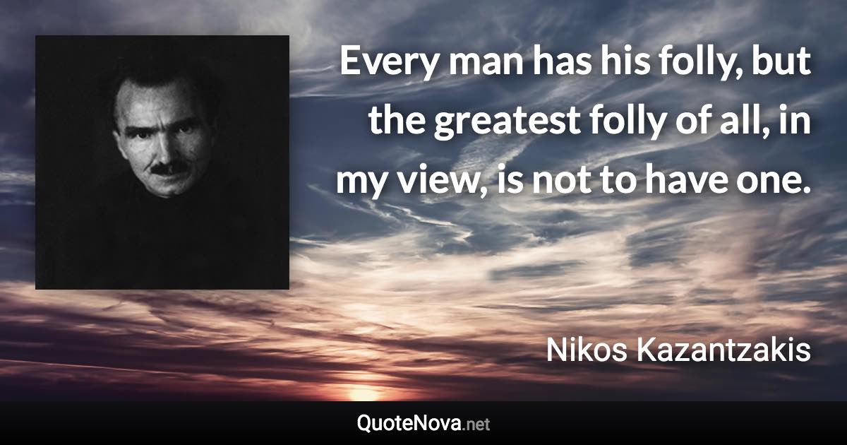 Every man has his folly, but the greatest folly of all, in my view, is not to have one. - Nikos Kazantzakis quote