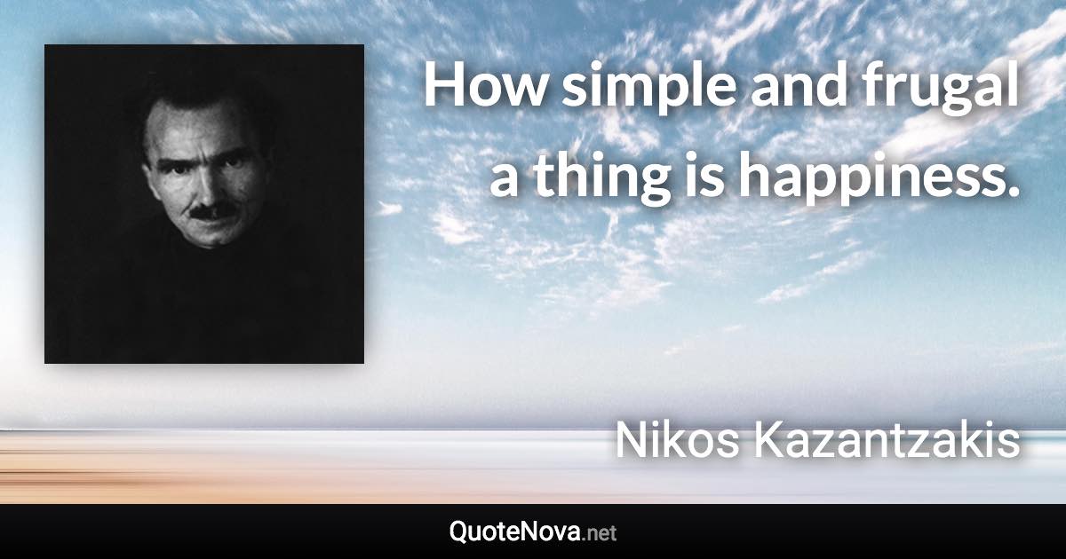 How simple and frugal a thing is happiness. - Nikos Kazantzakis quote