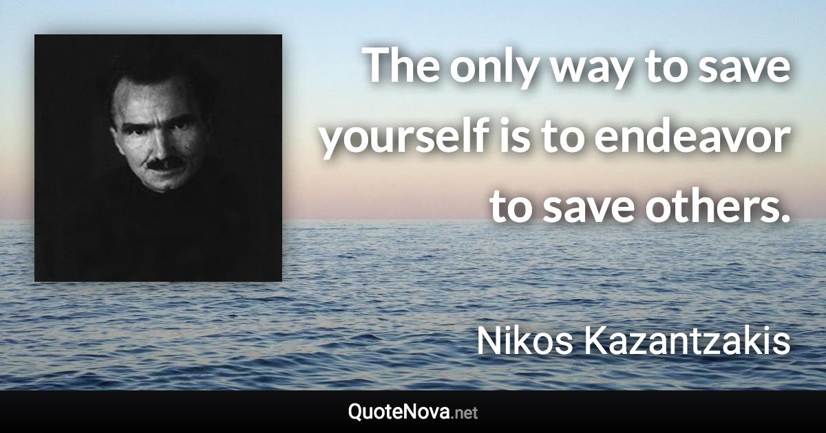 The only way to save yourself is to endeavor to save others. - Nikos Kazantzakis quote