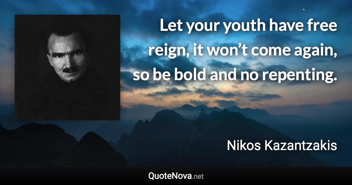 Let your youth have free reign, it won’t come again, so be bold and no repenting. - Nikos Kazantzakis quote