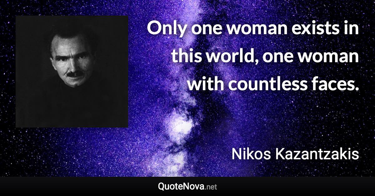 Only one woman exists in this world, one woman with countless faces. - Nikos Kazantzakis quote