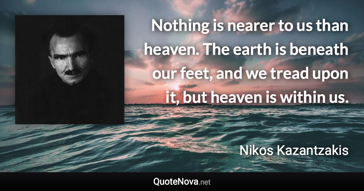 Nothing is nearer to us than heaven. The earth is beneath our feet, and we tread upon it, but heaven is within us. - Nikos Kazantzakis quote