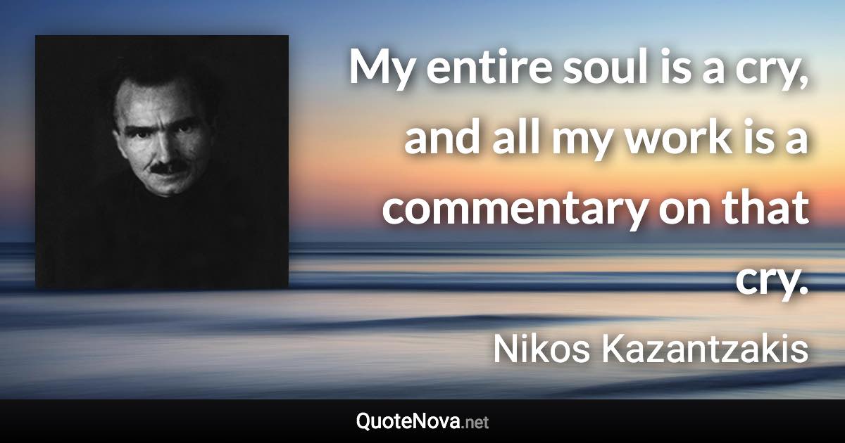 My entire soul is a cry, and all my work is a commentary on that cry. - Nikos Kazantzakis quote