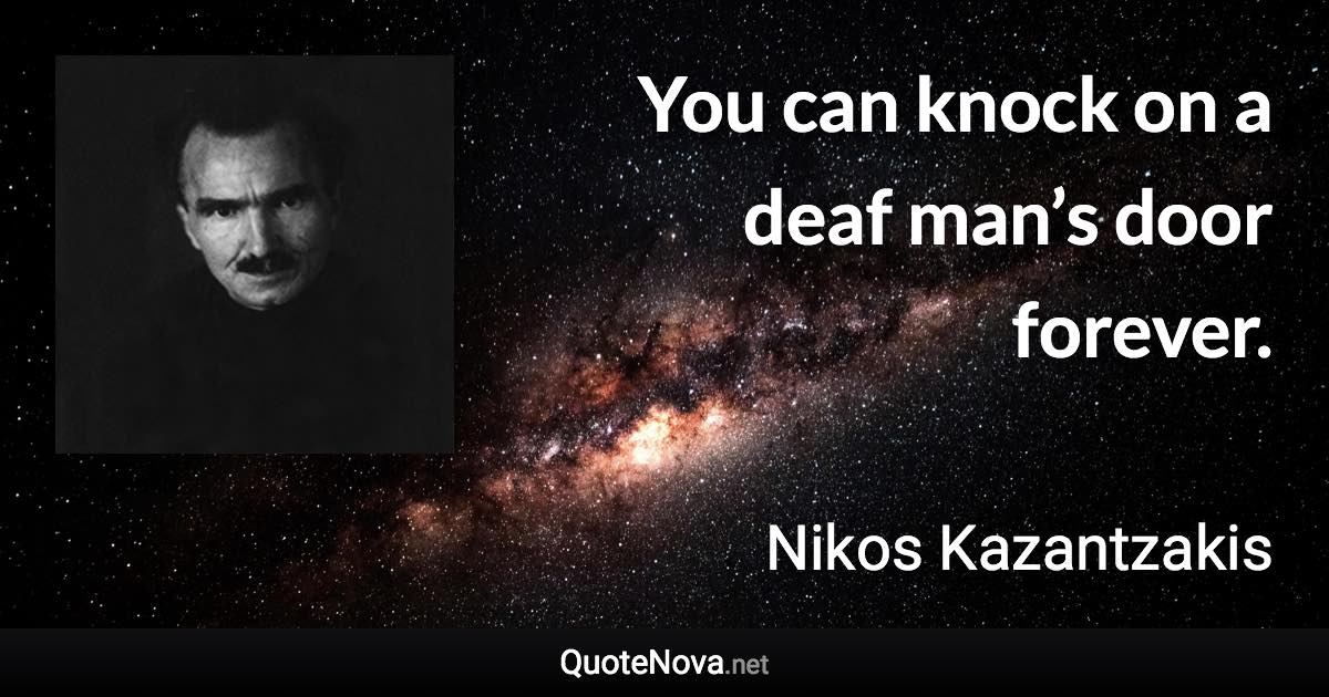 You can knock on a deaf man’s door forever. - Nikos Kazantzakis quote