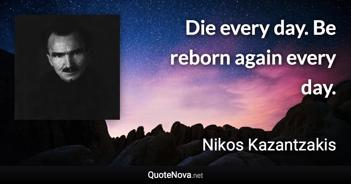 Die every day. Be reborn again every day. - Nikos Kazantzakis quote