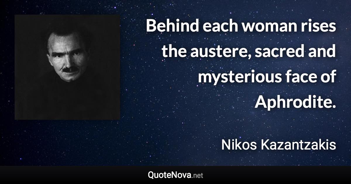 Behind each woman rises the austere, sacred and mysterious face of Aphrodite. - Nikos Kazantzakis quote