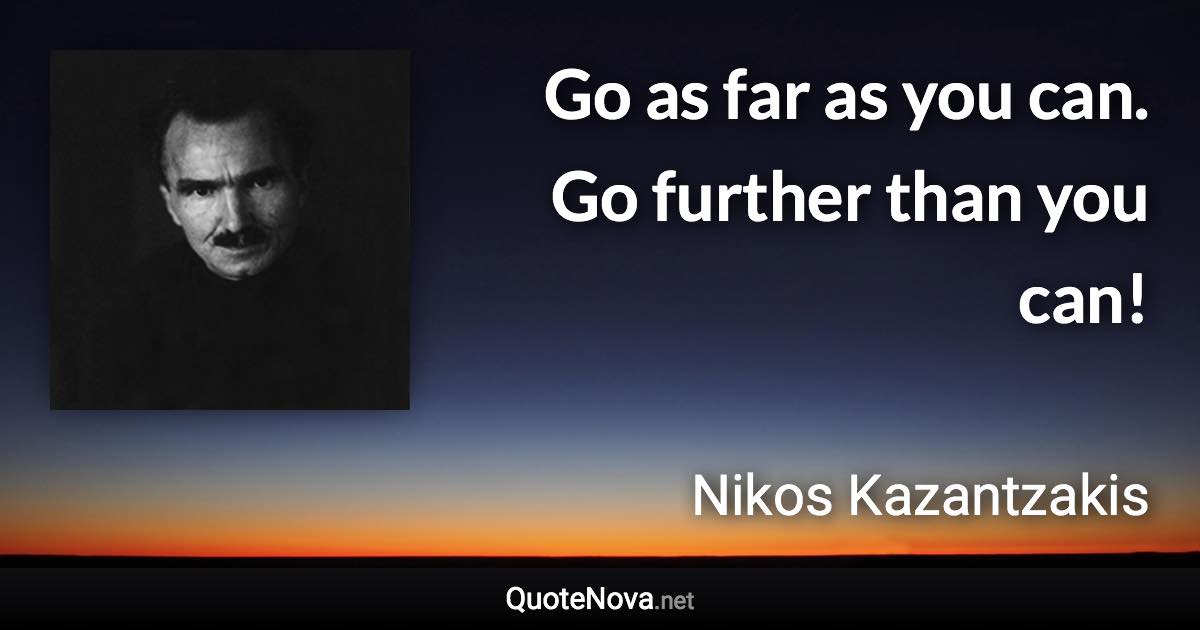 Go as far as you can. Go further than you can! - Nikos Kazantzakis quote