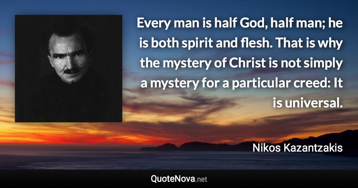 Every man is half God, half man; he is both spirit and flesh. That is why the mystery of Christ is not simply a mystery for a particular creed: It is universal. - Nikos Kazantzakis quote