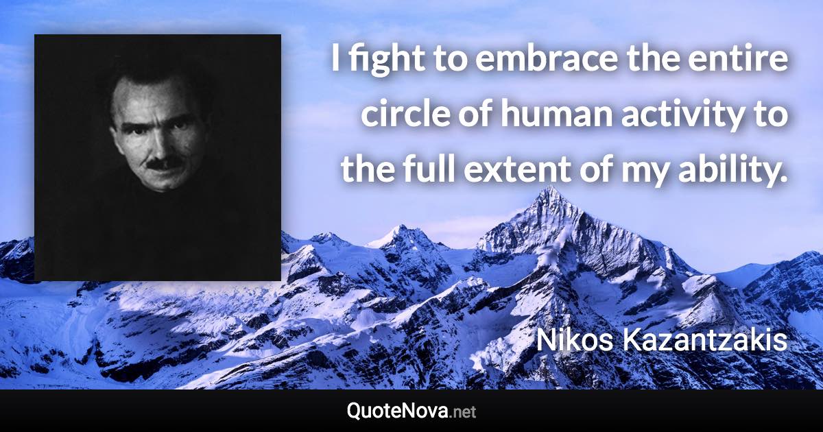 I fight to embrace the entire circle of human activity to the full extent of my ability. - Nikos Kazantzakis quote