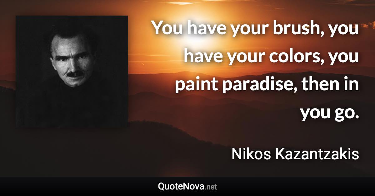 You have your brush, you have your colors, you paint paradise, then in you go. - Nikos Kazantzakis quote