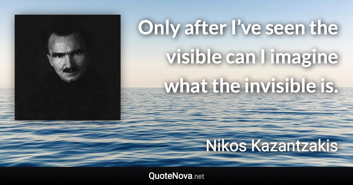 Only after I’ve seen the visible can I imagine what the invisible is. - Nikos Kazantzakis quote