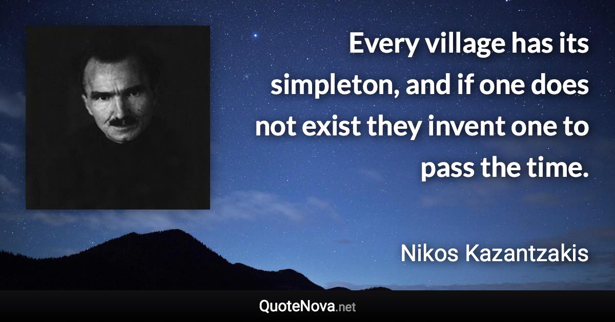 Every village has its simpleton, and if one does not exist they invent one to pass the time. - Nikos Kazantzakis quote