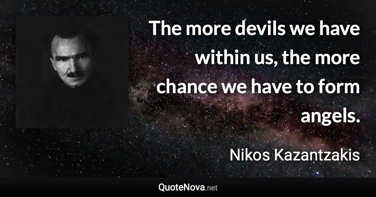 The more devils we have within us, the more chance we have to form angels. - Nikos Kazantzakis quote