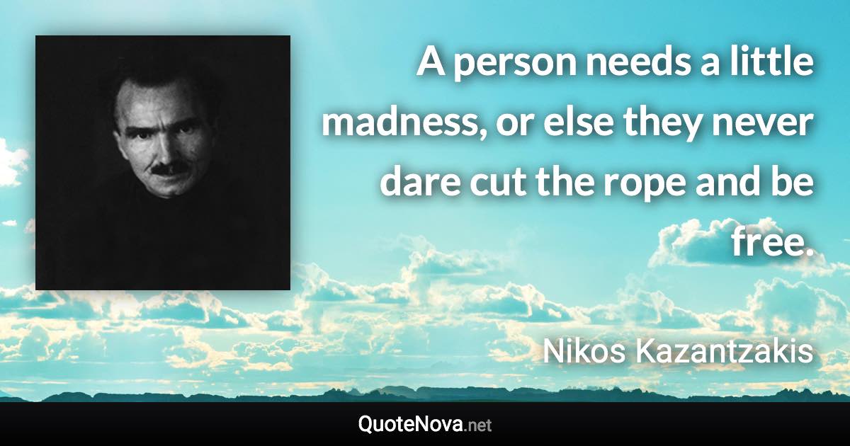 A person needs a little madness, or else they never dare cut the rope and be free. - Nikos Kazantzakis quote