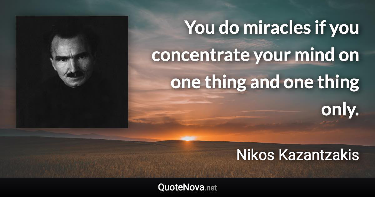 You do miracles if you concentrate your mind on one thing and one thing only. - Nikos Kazantzakis quote