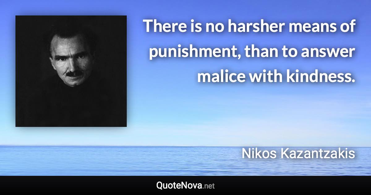 There is no harsher means of punishment, than to answer malice with kindness. - Nikos Kazantzakis quote