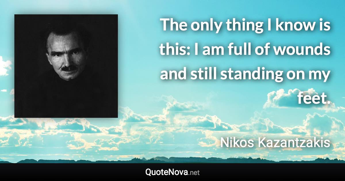 The only thing I know is this: I am full of wounds and still standing on my feet. - Nikos Kazantzakis quote