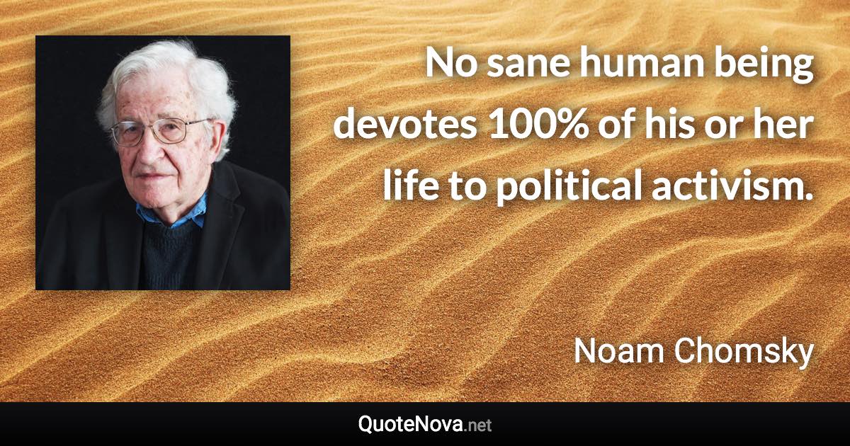 No sane human being devotes 100% of his or her life to political activism. - Noam Chomsky quote