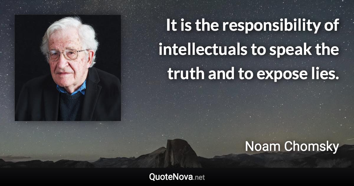 It is the responsibility of intellectuals to speak the truth and to expose lies. - Noam Chomsky quote
