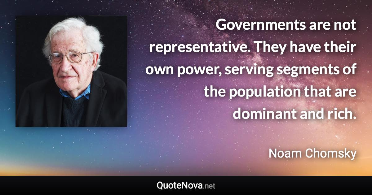 Governments are not representative. They have their own power, serving segments of the population that are dominant and rich. - Noam Chomsky quote