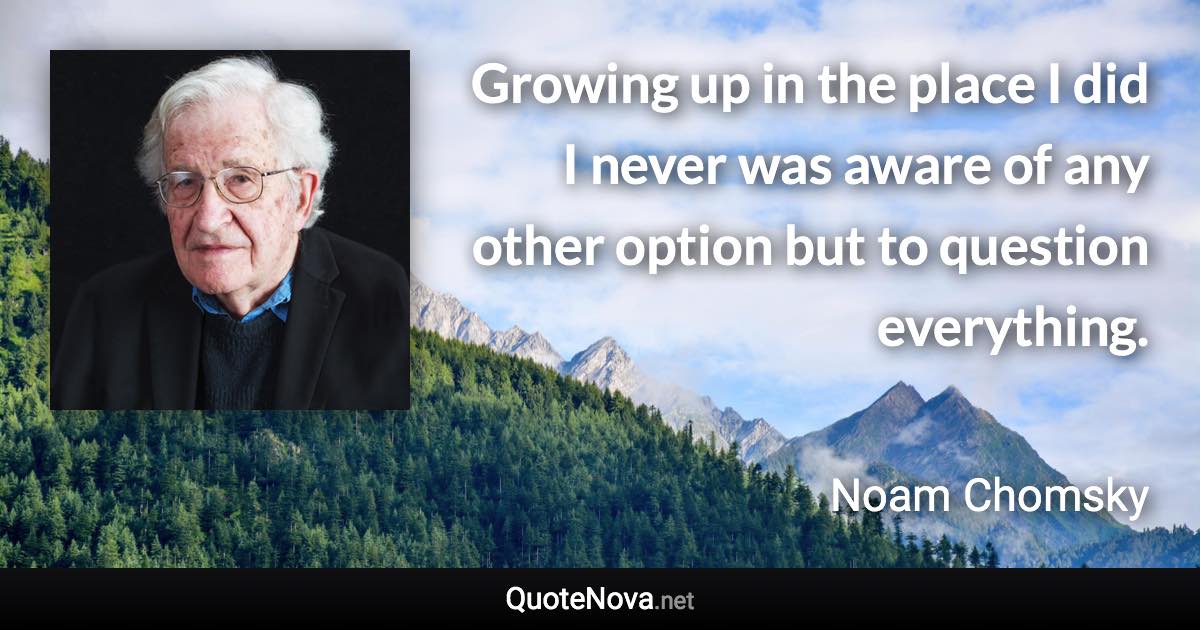 Growing up in the place I did I never was aware of any other option but to question everything. - Noam Chomsky quote