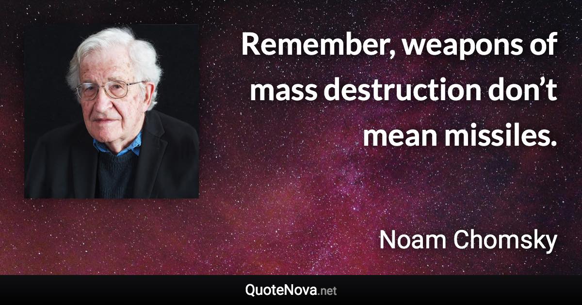 Remember, weapons of mass destruction don’t mean missiles. - Noam Chomsky quote