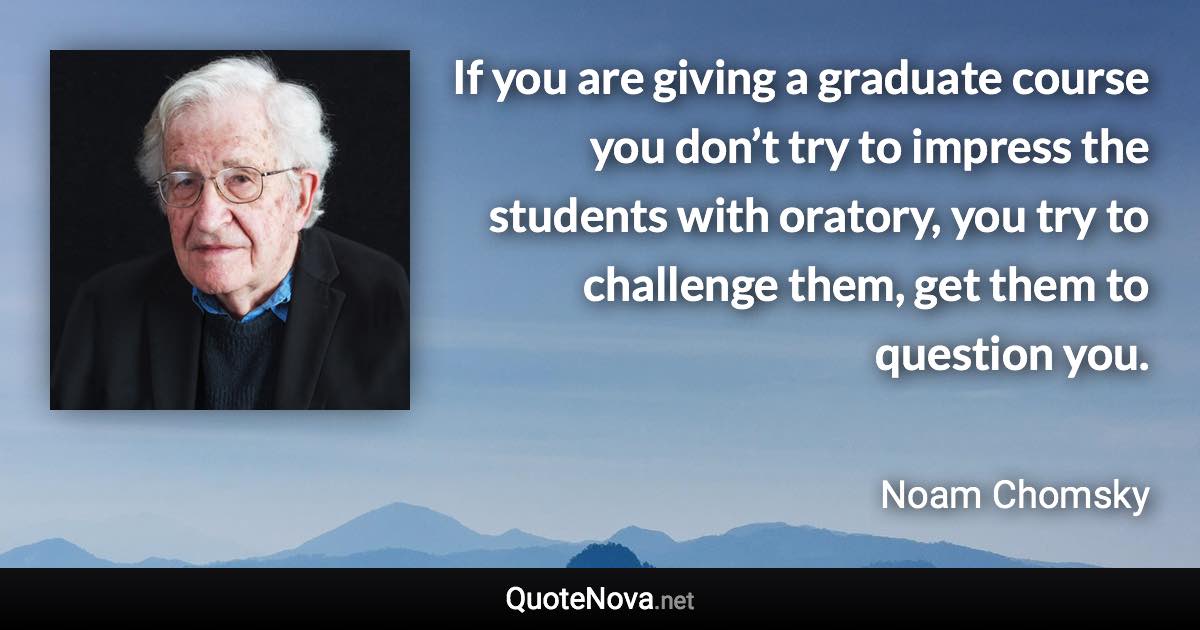 If you are giving a graduate course you don’t try to impress the students with oratory, you try to challenge them, get them to question you. - Noam Chomsky quote