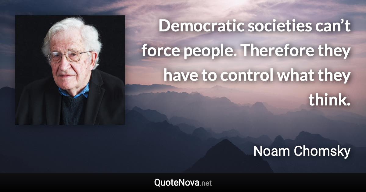 Democratic societies can’t force people. Therefore they have to control what they think. - Noam Chomsky quote