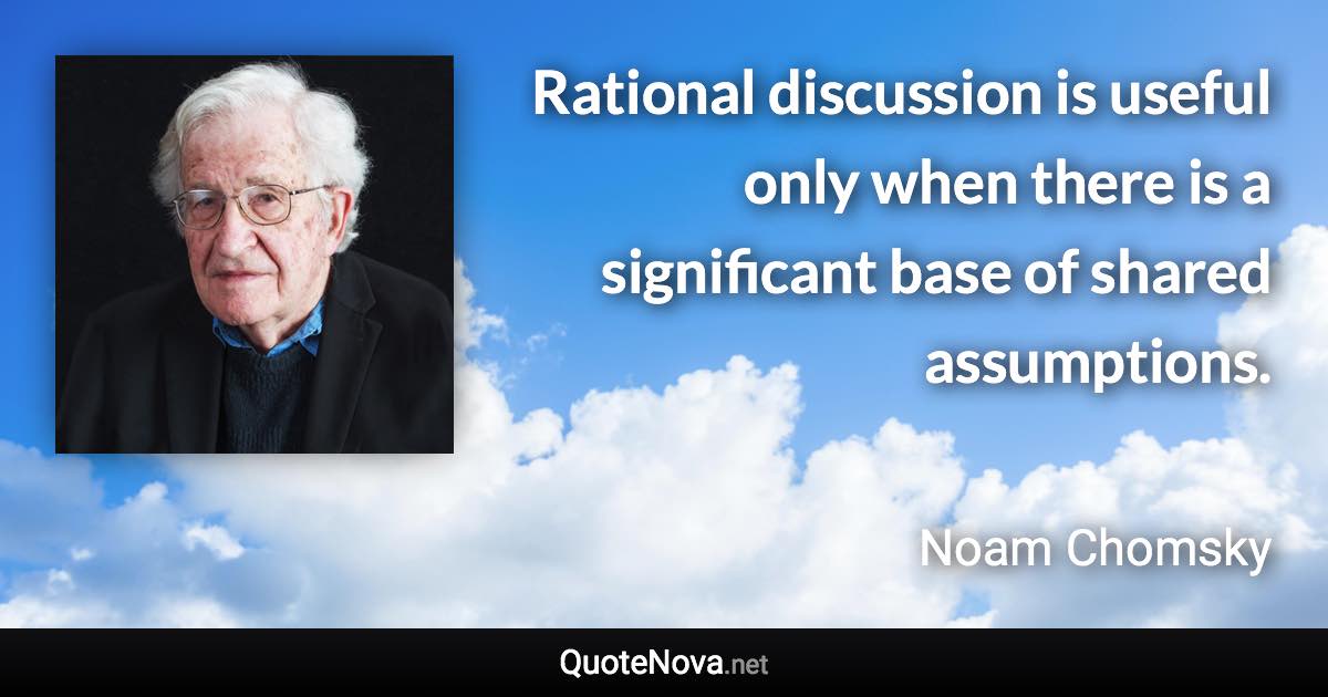 Rational discussion is useful only when there is a significant base of shared assumptions. - Noam Chomsky quote