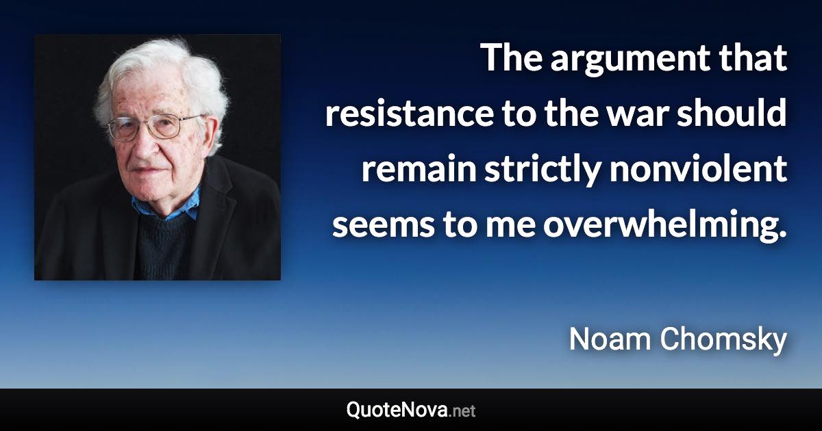 The argument that resistance to the war should remain strictly nonviolent seems to me overwhelming. - Noam Chomsky quote