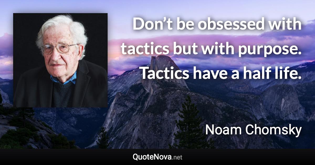 Don’t be obsessed with tactics but with purpose. Tactics have a half life. - Noam Chomsky quote