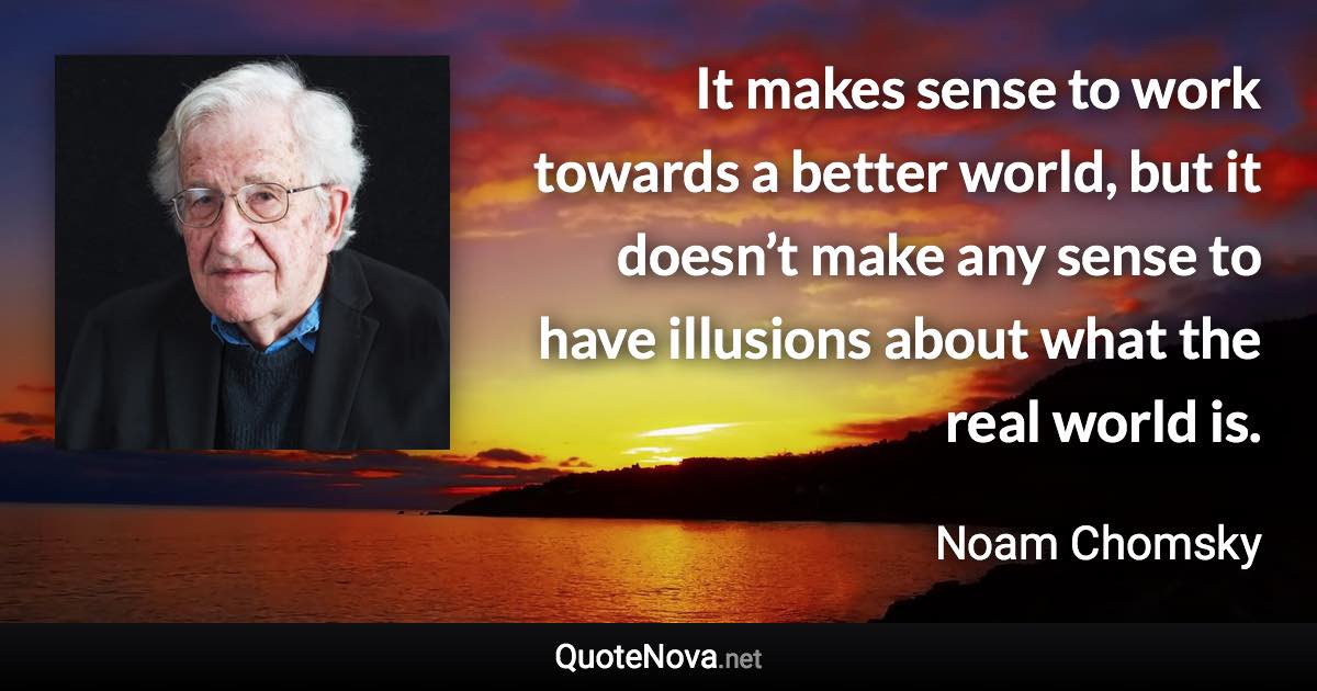 It makes sense to work towards a better world, but it doesn’t make any sense to have illusions about what the real world is. - Noam Chomsky quote