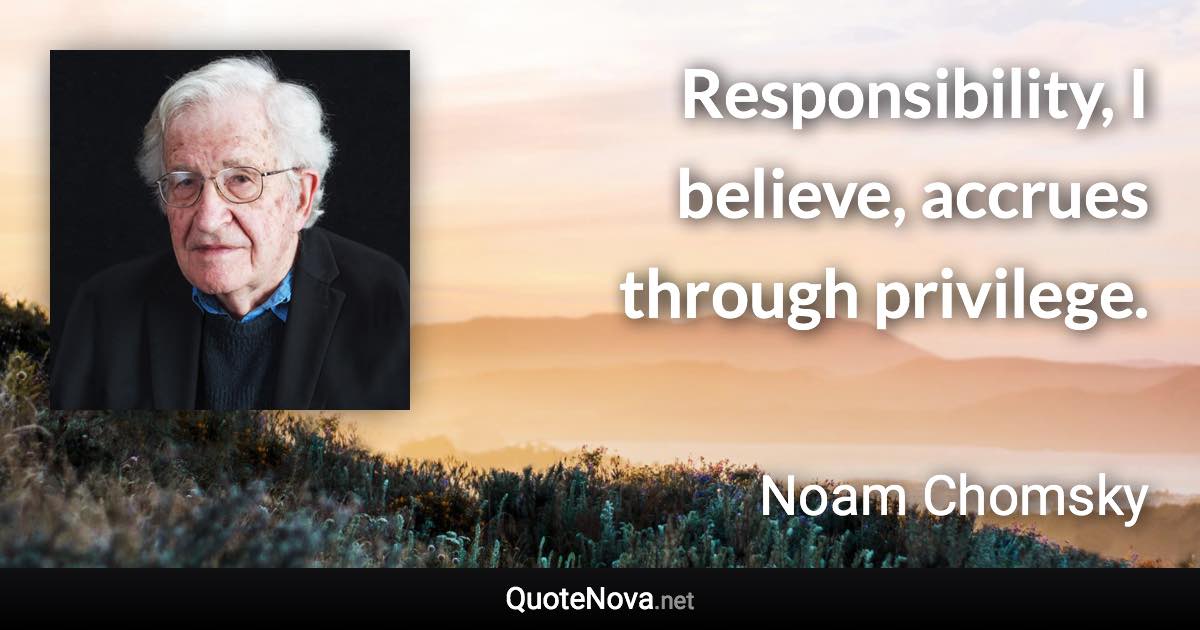 Responsibility, I believe, accrues through privilege. - Noam Chomsky quote