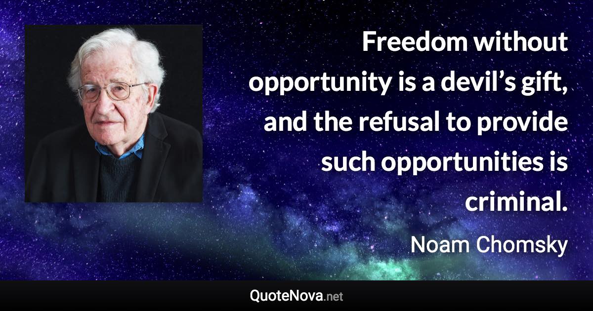 Freedom without opportunity is a devil’s gift, and the refusal to provide such opportunities is criminal. - Noam Chomsky quote