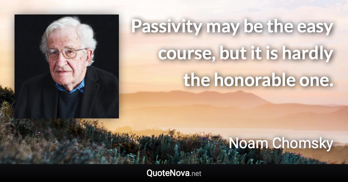 Passivity may be the easy course, but it is hardly the honorable one. - Noam Chomsky quote