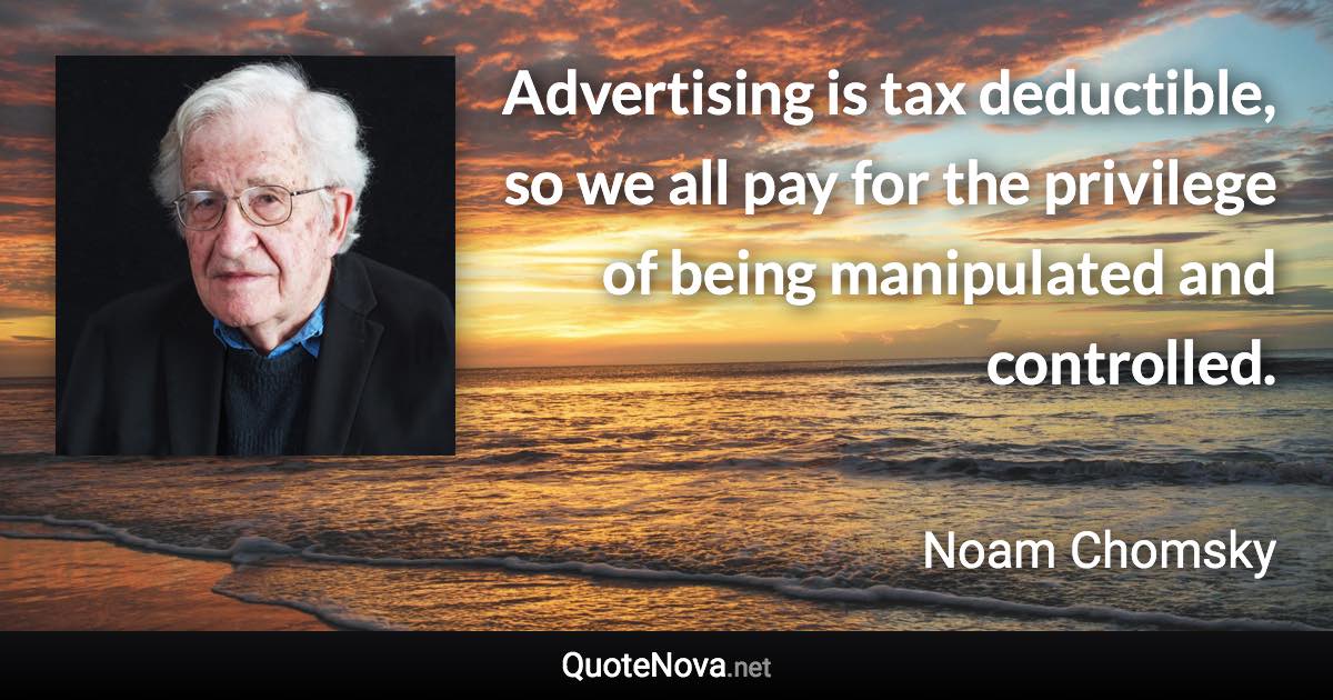 Advertising is tax deductible, so we all pay for the privilege of being manipulated and controlled. - Noam Chomsky quote