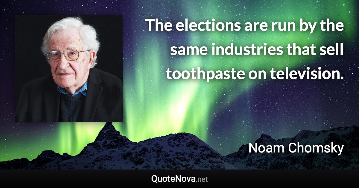 The elections are run by the same industries that sell toothpaste on television. - Noam Chomsky quote